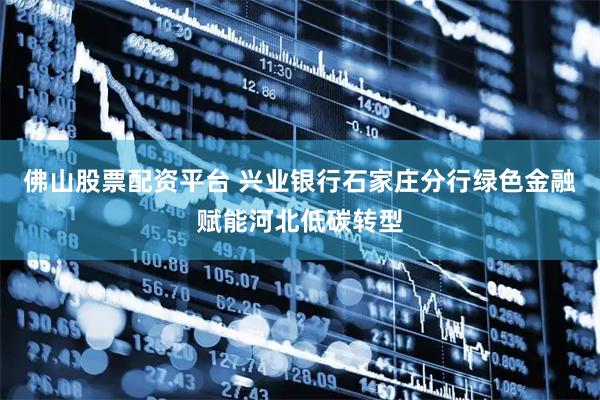 佛山股票配资平台 兴业银行石家庄分行绿色金融赋能河北低碳转型