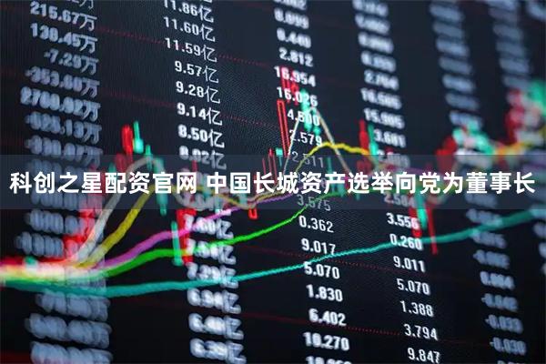 科创之星配资官网 中国长城资产选举向党为董事长