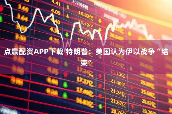 点赢配资APP下载 特朗普：美国认为伊以战争“结束”