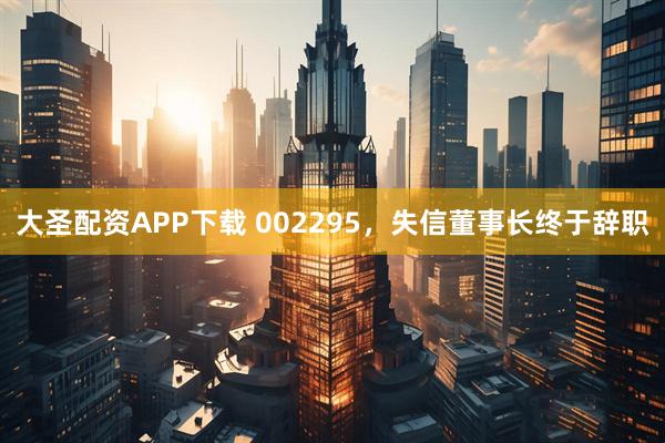 大圣配资APP下载 002295，失信董事长终于辞职