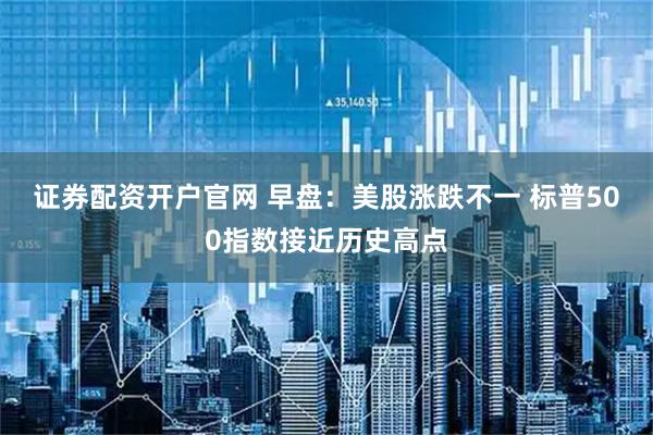 证券配资开户官网 早盘：美股涨跌不一 标普500指数接近历史高点