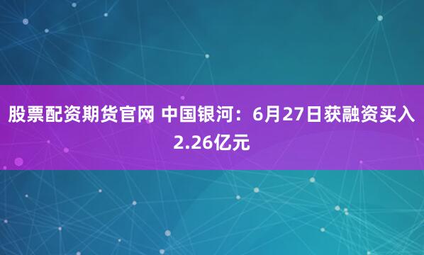 股票配资期货官网 中国银河：6月27日获融资买入2.26亿元