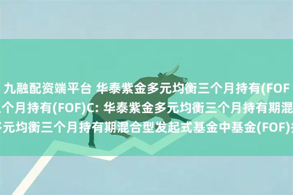 九融配资端平台 华泰紫金多元均衡三个月持有(FOF)A,华泰紫金多元均衡三个月持有(FOF)C: 华泰紫金多元均衡三个月持有期混合型发起式基金中基金(FOF)托管协议