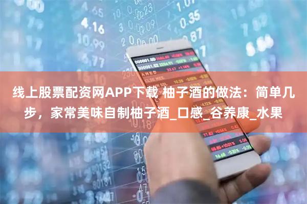 线上股票配资网APP下载 柚子酒的做法：简单几步，家常美味自制柚子酒_口感_谷养康_水果