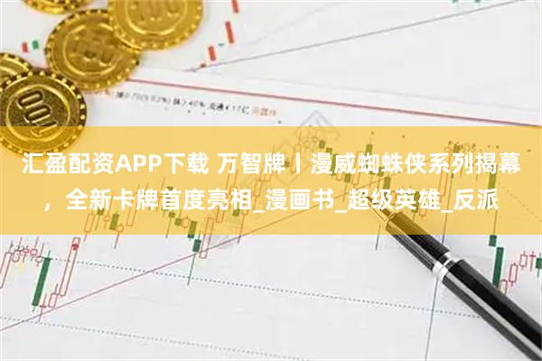 汇盈配资APP下载 万智牌丨漫威蜘蛛侠系列揭幕，全新卡牌首度亮相_漫画书_超级英雄_反派