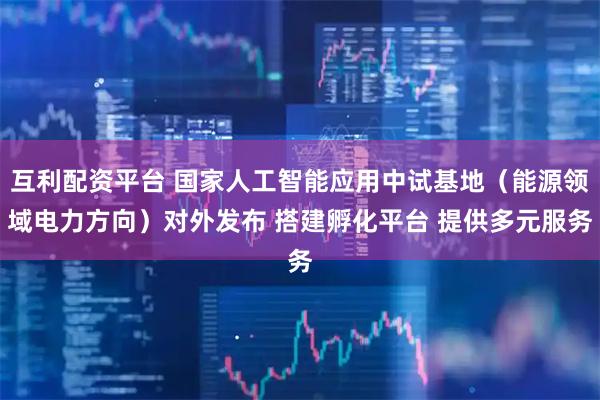 互利配资平台 国家人工智能应用中试基地（能源领域电力方向）对外发布 搭建孵化平台 提供多元服务