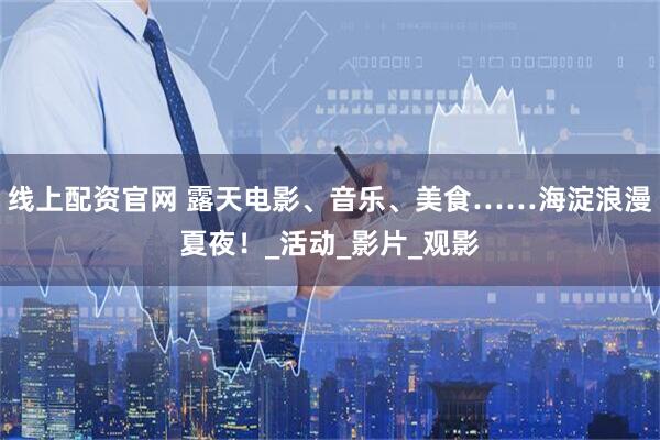 线上配资官网 露天电影、音乐、美食……海淀浪漫夏夜！_活动_影片_观影