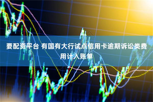 要配资平台 有国有大行试点信用卡逾期诉讼类费用计入账单
