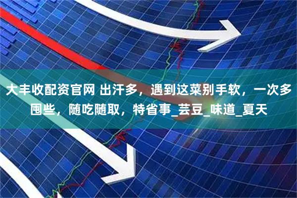 大丰收配资官网 出汗多，遇到这菜别手软，一次多囤些，随吃随取，特省事_芸豆_味道_夏天