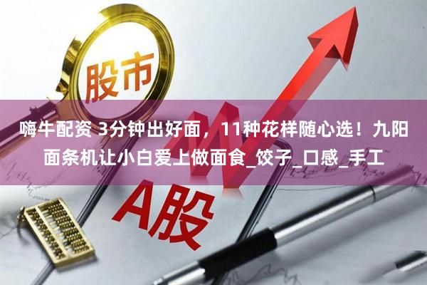 嗨牛配资 3分钟出好面，11种花样随心选！九阳面条机让小白爱上做面食_饺子_口感_手工