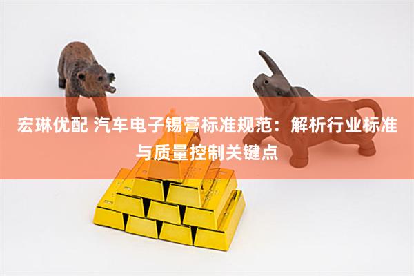 宏琳优配 汽车电子锡膏标准规范：解析行业标准与质量控制关键点