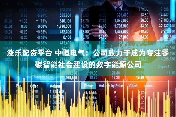 涨乐配资平台 中恒电气：公司致力于成为专注零碳智能社会建设的数字能源公司