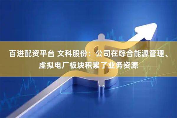 百进配资平台 文科股份：公司在综合能源管理、虚拟电厂板块积累了业务资源