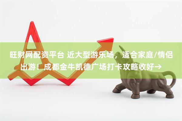 旺财网配资平台 近大型游乐场，适合家庭/情侣出游！成都金牛凯德广场打卡攻略收好→