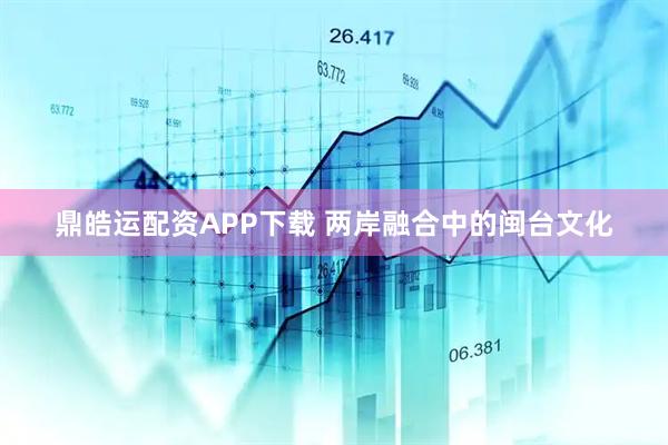 鼎皓运配资APP下载 两岸融合中的闽台文化