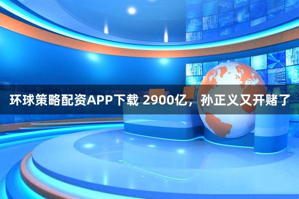环球策略配资APP下载 2900亿，孙正义又开赌了