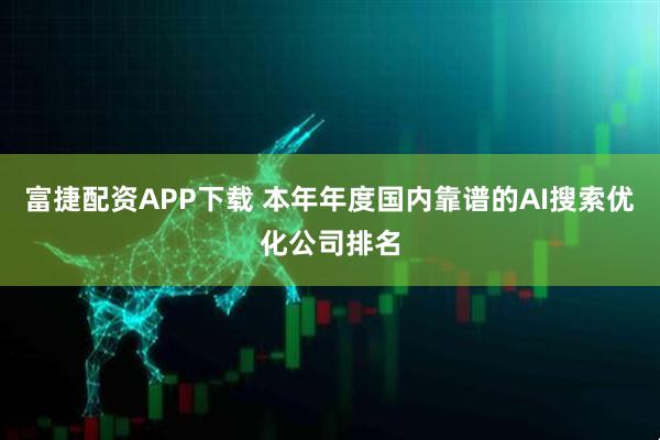 富捷配资APP下载 本年年度国内靠谱的AI搜索优化公司排名