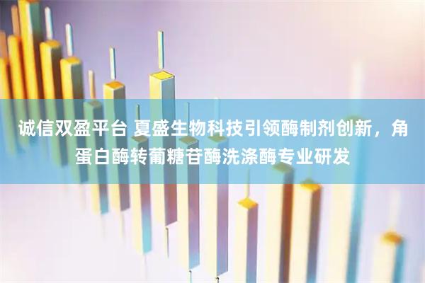 诚信双盈平台 夏盛生物科技引领酶制剂创新，角蛋白酶转葡糖苷酶洗涤酶专业研发