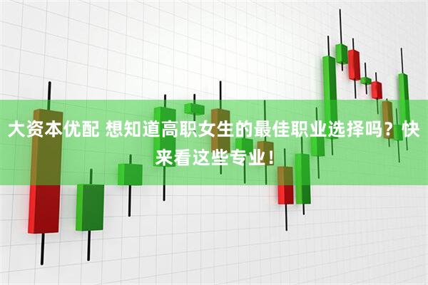 大资本优配 想知道高职女生的最佳职业选择吗？快来看这些专业！