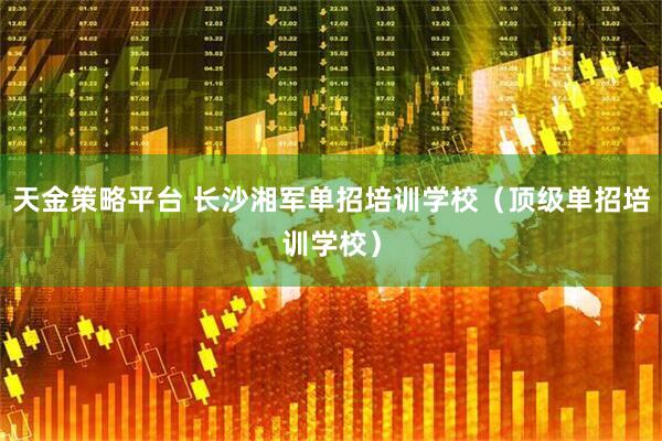 天金策略平台 长沙湘军单招培训学校（顶级单招培训学校）
