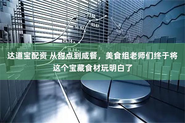 达道宝配资 从甜点到咸餐，美食组老师们终于将这个宝藏食材玩明白了