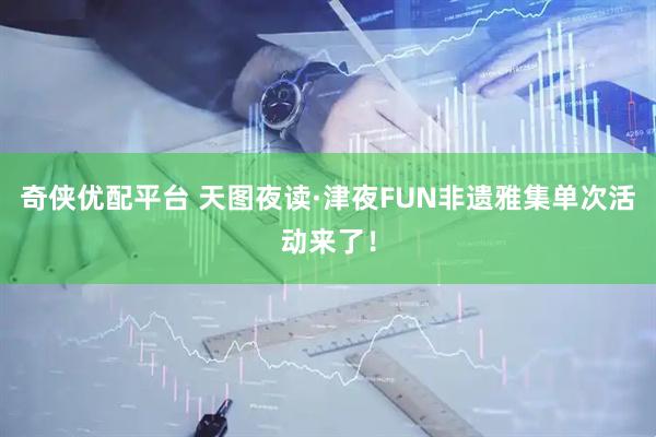 奇侠优配平台 天图夜读·津夜FUN非遗雅集单次活动来了！