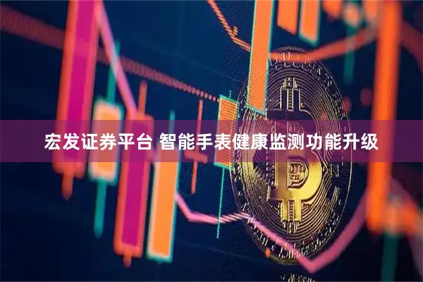宏发证券平台 智能手表健康监测功能升级