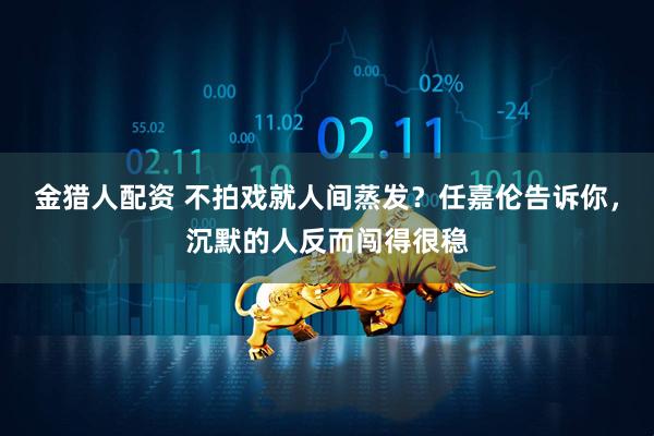金猎人配资 不拍戏就人间蒸发？任嘉伦告诉你，沉默的人反而闯得很稳
