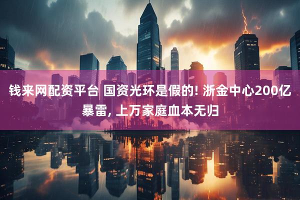 钱来网配资平台 国资光环是假的! 浙金中心200亿暴雷, 上万家庭血本无归