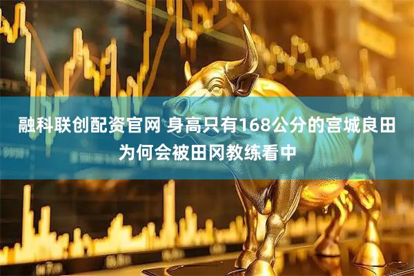 融科联创配资官网 身高只有168公分的宫城良田为何会被田冈教练看中