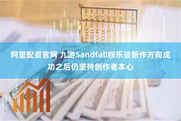 阿里配资官网 九游Sandfall娱乐谈新作方向成功之后仍坚持创作者本心