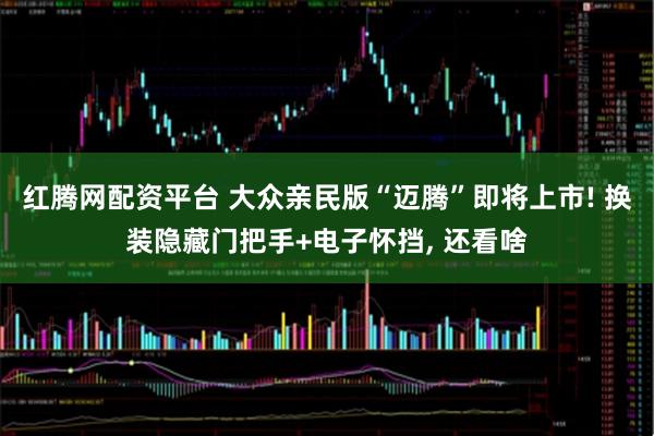 红腾网配资平台 大众亲民版“迈腾”即将上市! 换装隐藏门把手+电子怀挡, 还看啥