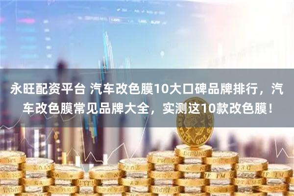永旺配资平台 汽车改色膜10大口碑品牌排行，汽车改色膜常见品牌大全，实测这10款改色膜！