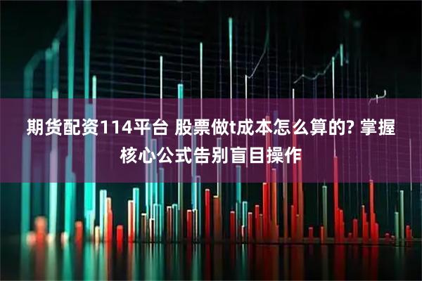 期货配资114平台 股票做t成本怎么算的? 掌握核心公式告别盲目操作