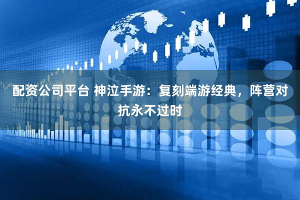 配资公司平台 神泣手游：复刻端游经典，阵营对抗永不过时