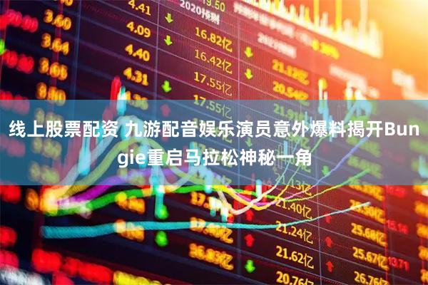 线上股票配资 九游配音娱乐演员意外爆料揭开Bungie重启马拉松神秘一角