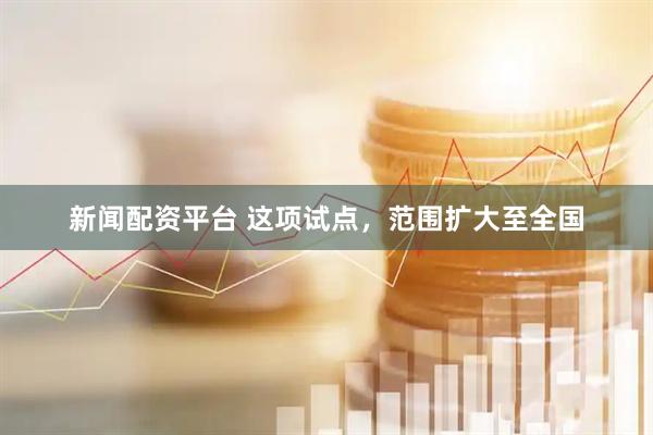 新闻配资平台 这项试点，范围扩大至全国
