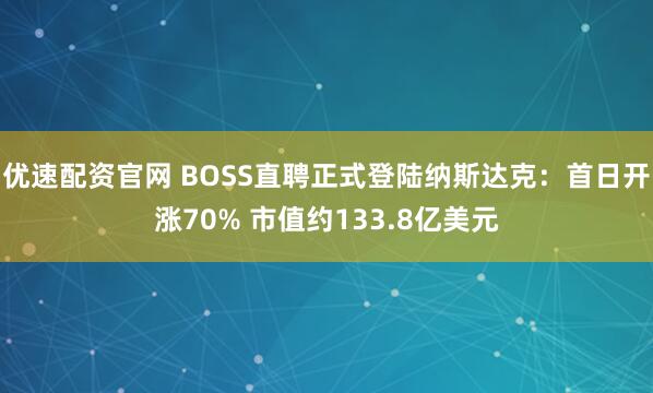 优速配资官网 BOSS直聘正式登陆纳斯达克：首日开涨70% 市值约133.8亿美元