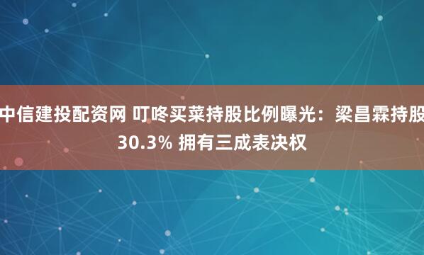 中信建投配资网 叮咚买菜持股比例曝光：梁昌霖持股30.3% 拥有三成表决权