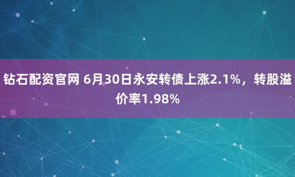 钻石配资官网 6月30日永安转债上涨2.1%，转股溢价率1.98%