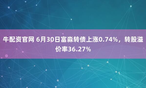 牛配资官网 6月30日富淼转债上涨0.74%，转股溢价率36.27%