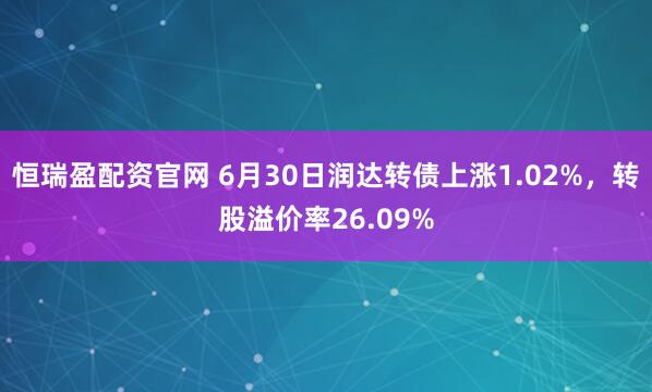 恒瑞盈配资官网 6月30日润达转债上涨1.02%，转股溢价率26.09%