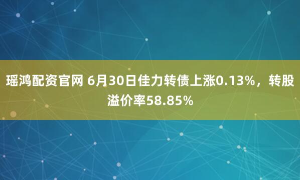瑶鸿配资官网 6月30日佳力转债上涨0.13%，转股溢价率58.85%
