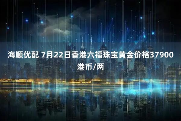 海顺优配 7月22日香港六福珠宝黄金价格37900港币/两
