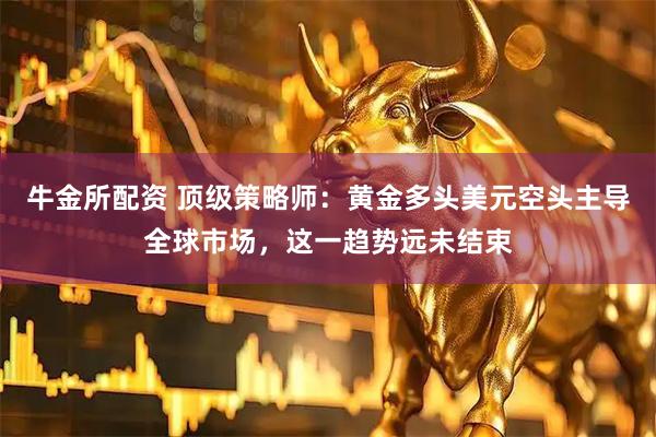 牛金所配资 顶级策略师：黄金多头美元空头主导全球市场，这一趋势远未结束