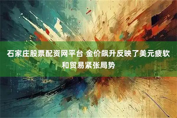 石家庄股票配资网平台 金价飙升反映了美元疲软和贸易紧张局势