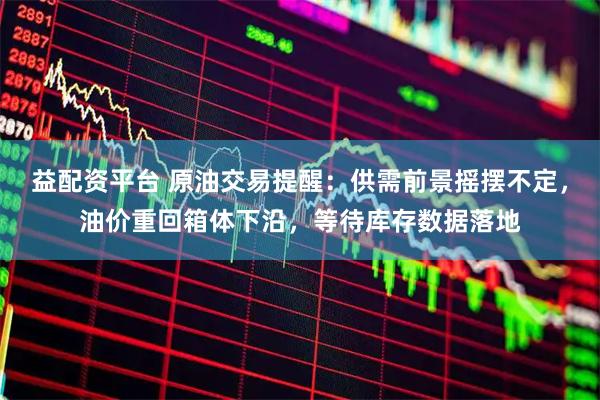 益配资平台 原油交易提醒：供需前景摇摆不定，油价重回箱体下沿，等待库存数据落地