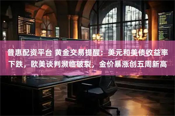 普惠配资平台 黄金交易提醒：美元和美债收益率下跌，欧美谈判濒临破裂，金价暴涨创五周新高