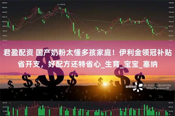君盈配资 国产奶粉太懂多孩家庭！伊利金领冠补贴省开支，好配方还特省心_生育_宝宝_塞纳
