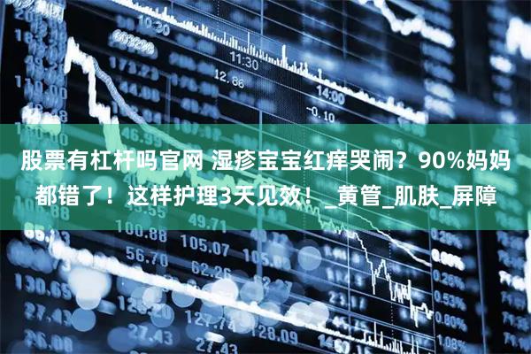 股票有杠杆吗官网 湿疹宝宝红痒哭闹？90%妈妈都错了！这样护理3天见效！_黄管_肌肤_屏障